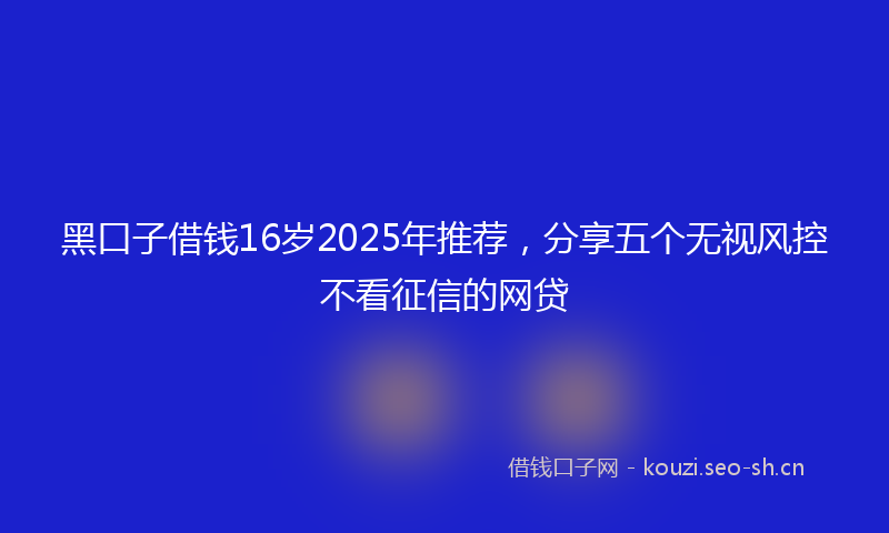 黑口子借钱16岁2025年推荐，分享五个无视风控不看征信的网贷