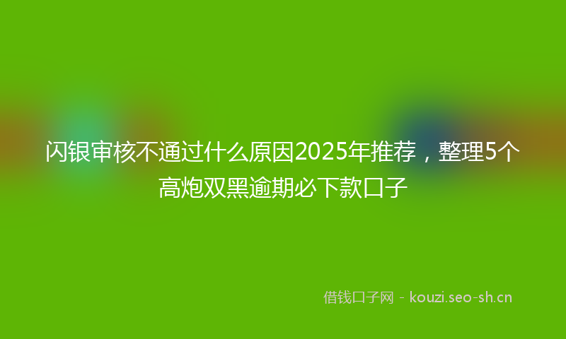 闪银审核不通过什么原因2025年推荐，整理5个高炮双黑逾期必下款口子