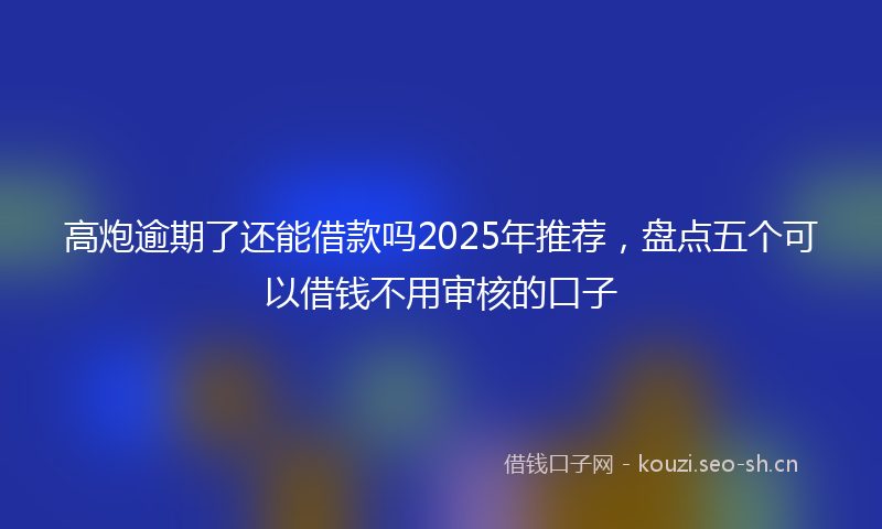 高炮逾期了还能借款吗2025年推荐，盘点五个可以借钱不用审核的口子