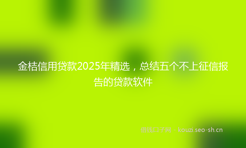 金桔信用贷款2025年精选，总结五个不上征信报告的贷款软件