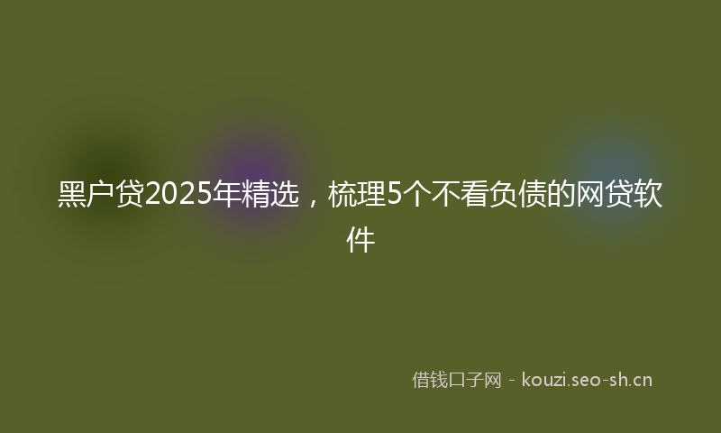 黑户贷2025年精选，梳理5个不看负债的网贷软件