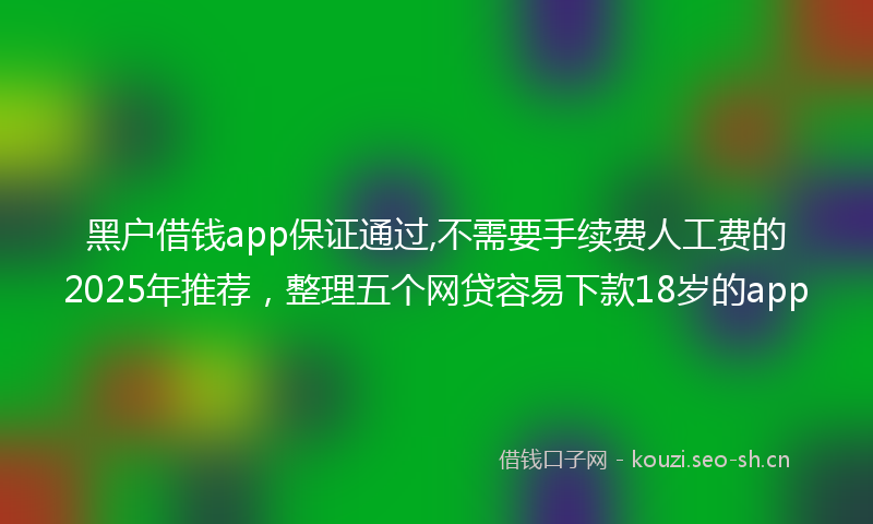 黑户借钱app保证通过,不需要手续费人工费的2025年推荐，整理五个网贷容易下款18岁的app