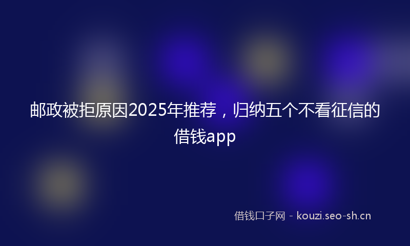 邮政被拒原因2025年推荐，归纳五个不看征信的借钱app