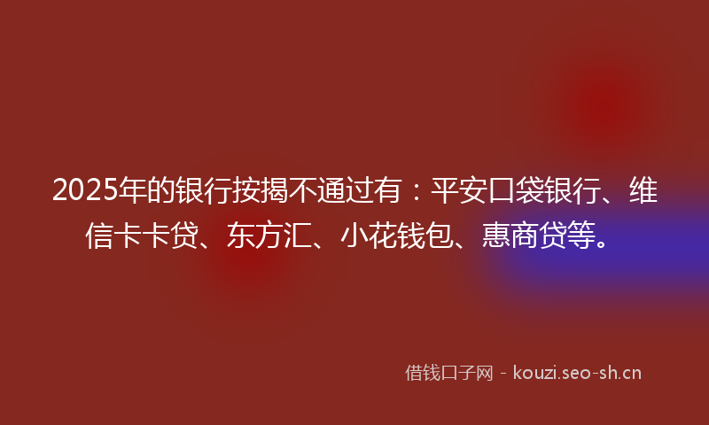 2025年的银行按揭不通过有:平安口袋银行、维信卡卡贷、东方汇、小花钱包、惠商贷等。
