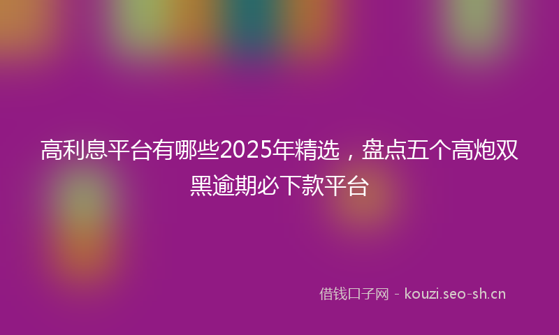 高利息平台有哪些2025年精选，盘点五个高炮双黑逾期必下款平台