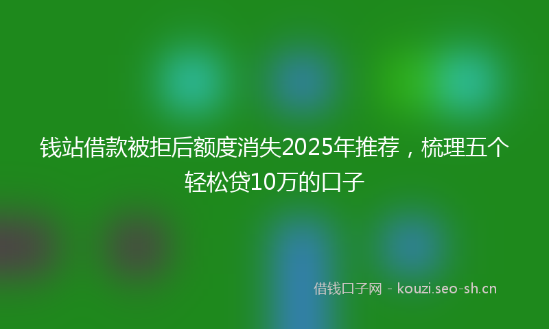 钱站借款被拒后额度消失2025年推荐，梳理五个轻松贷10万的口子