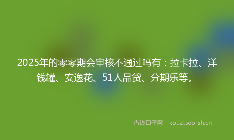 2025年的零零期会审核不通过吗有：拉卡拉、洋钱罐、安逸花、51人品贷、分期乐等。