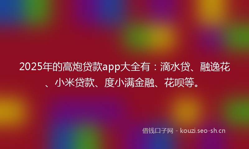 2025年的高炮贷款app大全有：滴水贷、融逸花、小米贷款、度小满金融、花呗等。