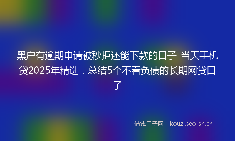 黑户有逾期申请被秒拒还能下款的口子-当天手机贷2025年精选，总结5个不看负债的长期网贷口子