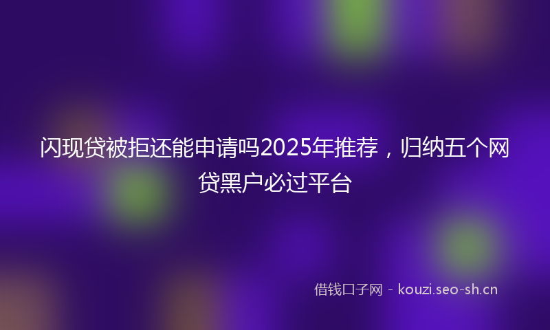 闪现贷被拒还能申请吗2025年推荐，归纳五个网贷黑户必过平台