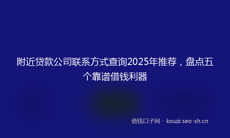 附近贷款公司联系方式查询2025年推荐，盘点五个靠谱借钱利器