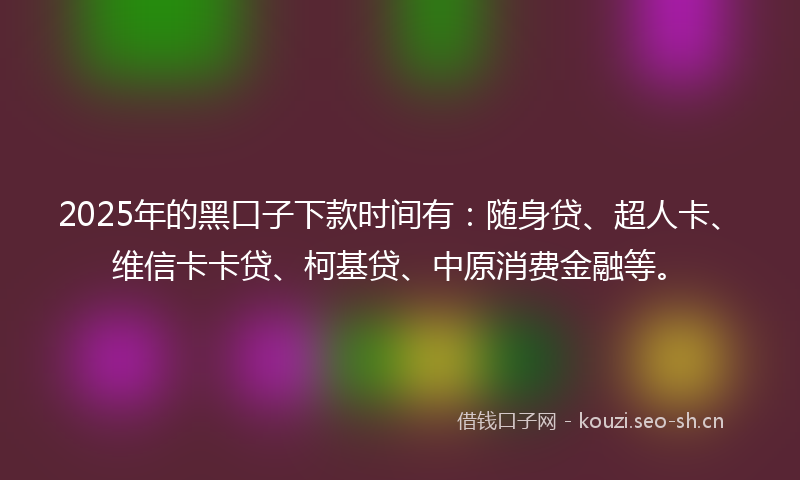 2025年的黑口子下款时间有:随身贷、超人卡、维信卡卡贷、柯基贷、中原消费金融等。