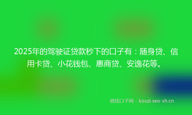 2025年的驾驶证贷款秒下的口子有：随身贷、信用卡贷、小花钱包、惠商贷、安逸花等。