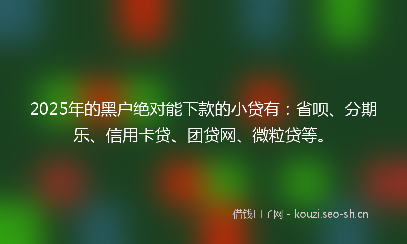 2025年的黑户绝对能下款的小贷有：省呗、分期乐、信用卡贷、团贷网、微粒贷等。