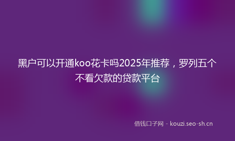 黑户可以开通koo花卡吗2025年推荐，罗列五个不看欠款的贷款平台