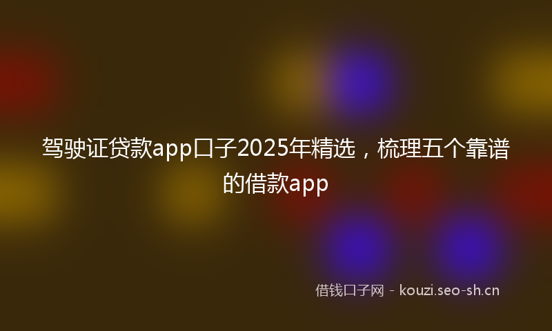 驾驶证贷款app口子2025年精选,梳理五个靠谱的借款app