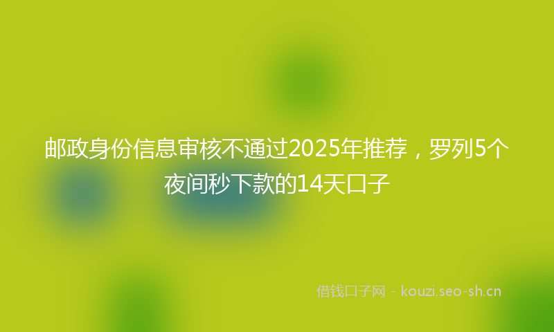 邮政身份信息审核不通过2025年推荐，罗列5个夜间秒下款的14天口子
