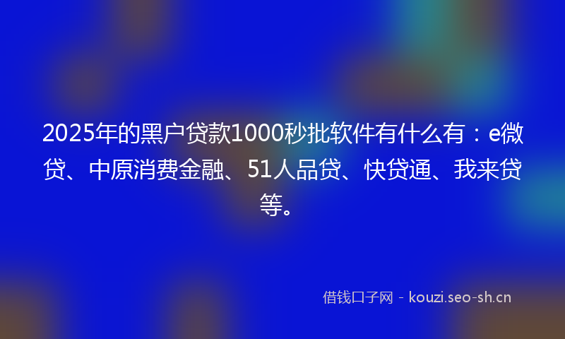 2025年的黑户贷款1000秒批软件有什么有：e微贷、中原消费金融、51人品贷、快贷通、我来贷等。