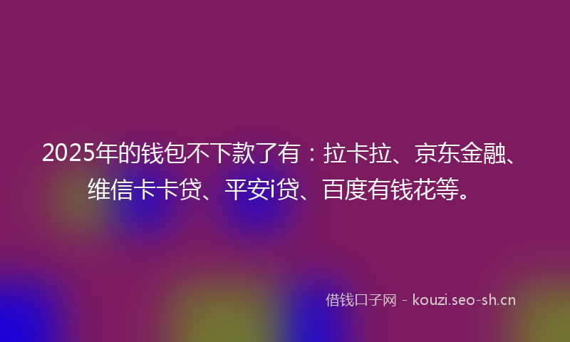 2025年的钱包不下款了有:拉卡拉、京东金融、维信卡卡贷、平安i贷、百度有钱花等。