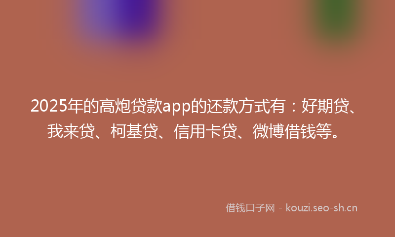 2025年的高炮贷款app的还款方式有:好期贷、我来贷、柯基贷、信用卡贷、微博借钱等。