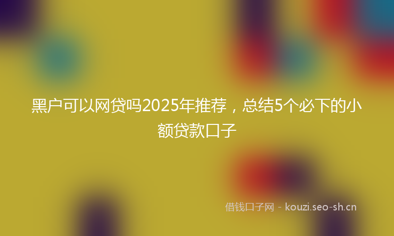 黑户可以网贷吗2025年推荐，总结5个必下的小额贷款口子