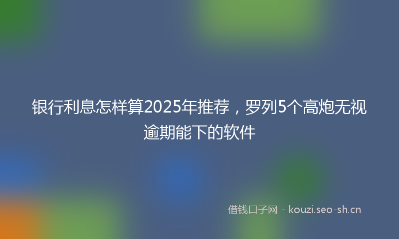 银行利息怎样算2025年推荐，罗列5个高炮无视逾期能下的软件
