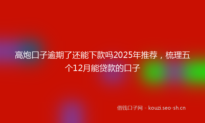 高炮口子逾期了还能下款吗2025年推荐，梳理五个12月能贷款的口子
