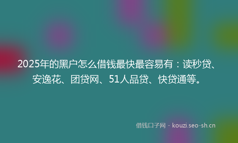 2025年的黑户怎么借钱最快最容易有:读秒贷、安逸花、团贷网、51人品贷、快贷通等。