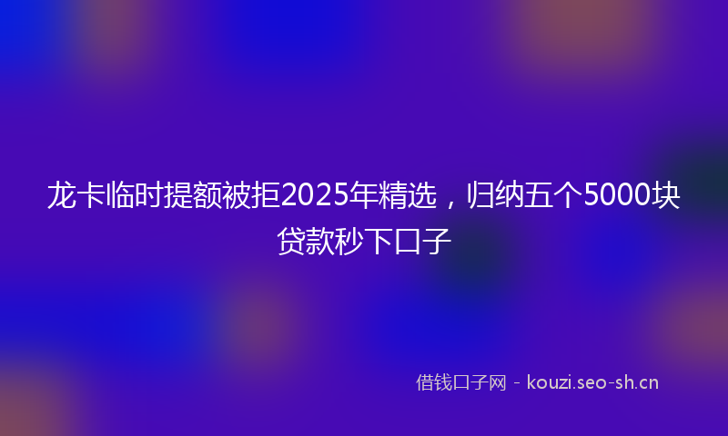 龙卡临时提额被拒2025年精选，归纳五个5000块贷款秒下口子
