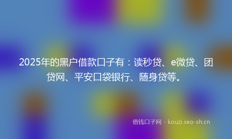 2025年的黑户借款口子有:读秒贷、e微贷、团贷网、平安口袋银行、随身贷等。