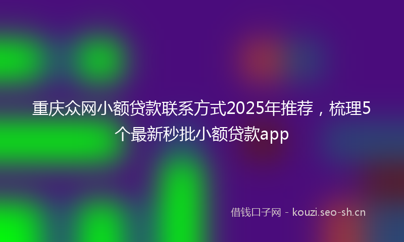 重庆众网小额贷款联系方式2025年推荐，梳理5个最新秒批小额贷款app