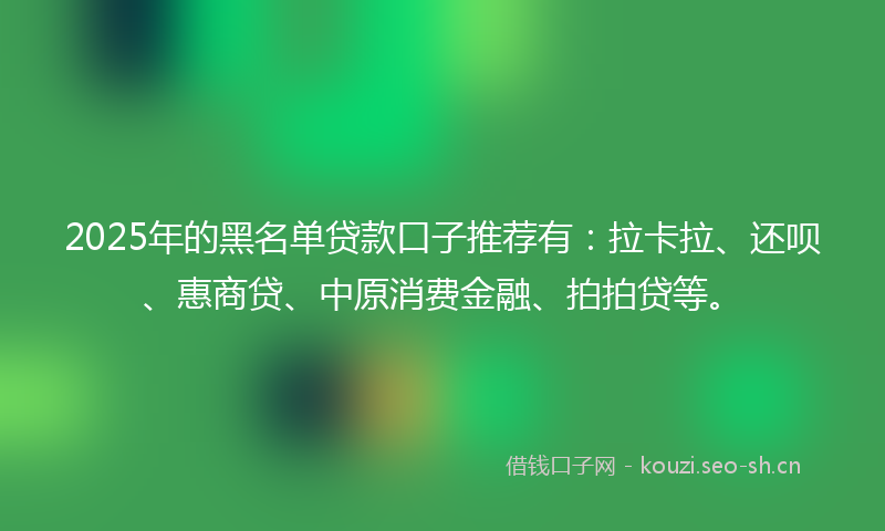 2025年的黑名单贷款口子推荐有：拉卡拉、还呗、惠商贷、中原消费金融、拍拍贷等。