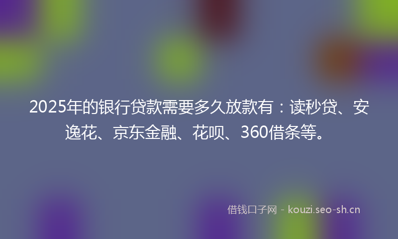2025年的银行贷款需要多久放款有：读秒贷、安逸花、京东金融、花呗、360借条等。