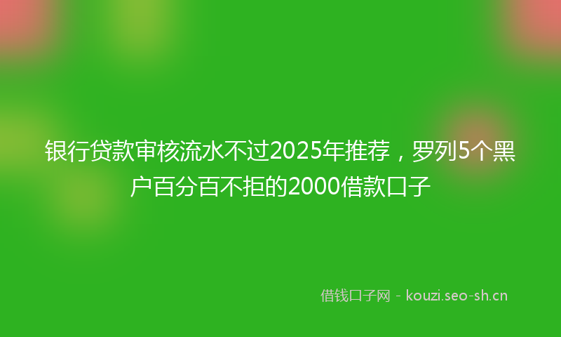 银行贷款审核流水不过2025年推荐，罗列5个黑户百分百不拒的2000借款口子