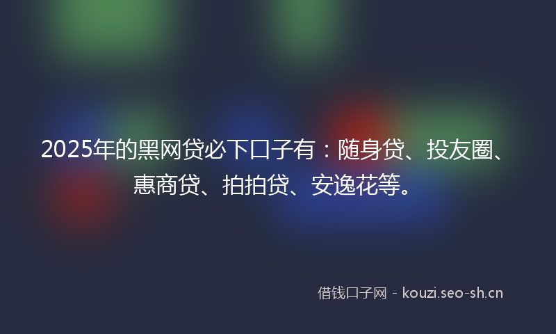 2025年的黑网贷必下口子有：随身贷、投友圈、惠商贷、拍拍贷、安逸花等。