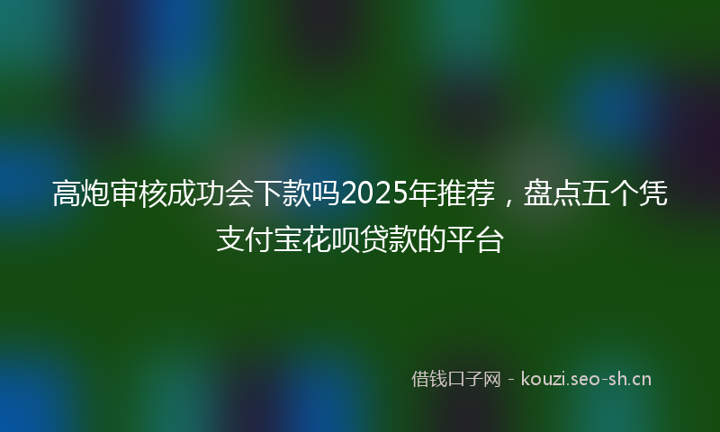高炮审核成功会下款吗2025年推荐，盘点五个凭支付宝花呗贷款的平台