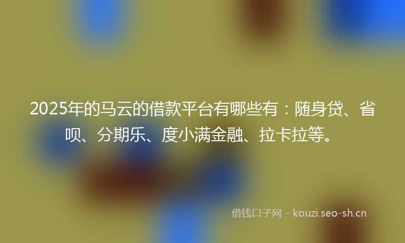 2025年的马云的借款平台有哪些有：随身贷、省呗、分期乐、度小满金融、拉卡拉等。