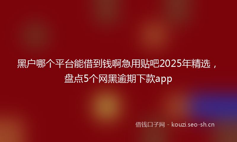 黑户哪个平台能借到钱啊急用贴吧2025年精选,盘点5个网黑逾期下款app
