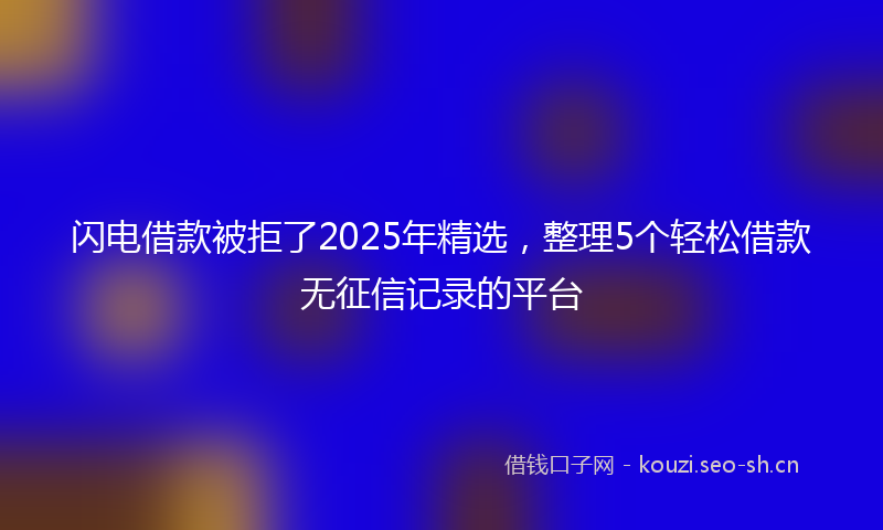 闪电借款被拒了2025年精选，整理5个轻松借款无征信记录的平台