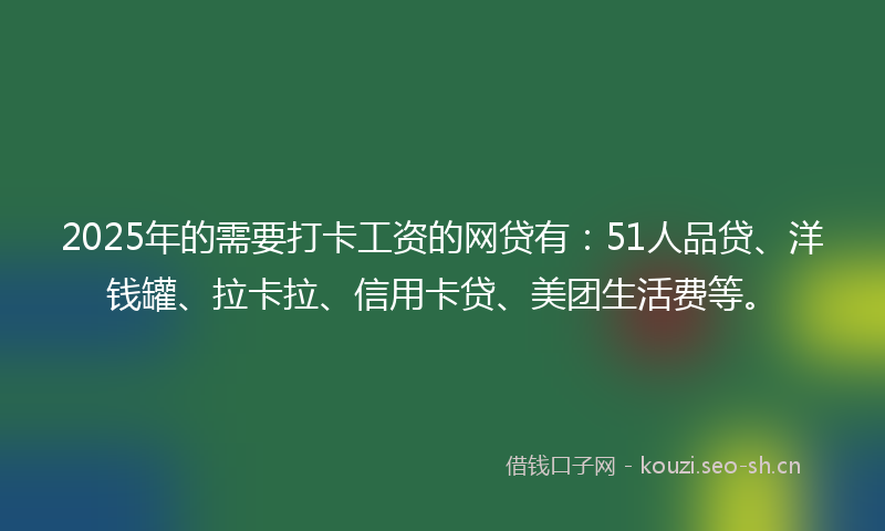2025年的需要打卡工资的网贷有:51人品贷、洋钱罐、拉卡拉、信用卡贷、美团生活费等。