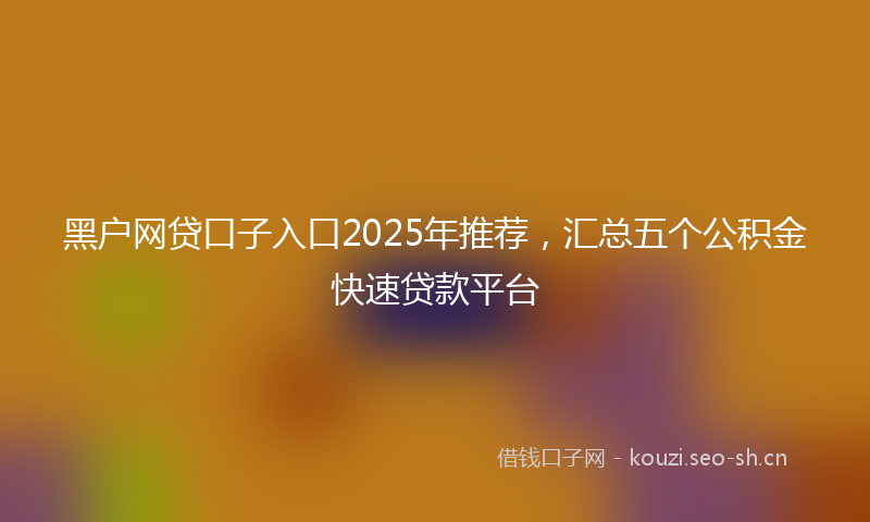 黑户网贷口子入口2025年推荐，汇总五个公积金快速贷款平台