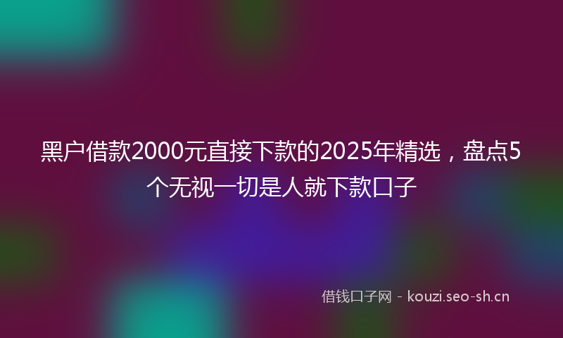 黑户借款2000元直接下款的2025年精选,盘点5个无视一切是人就下款口子