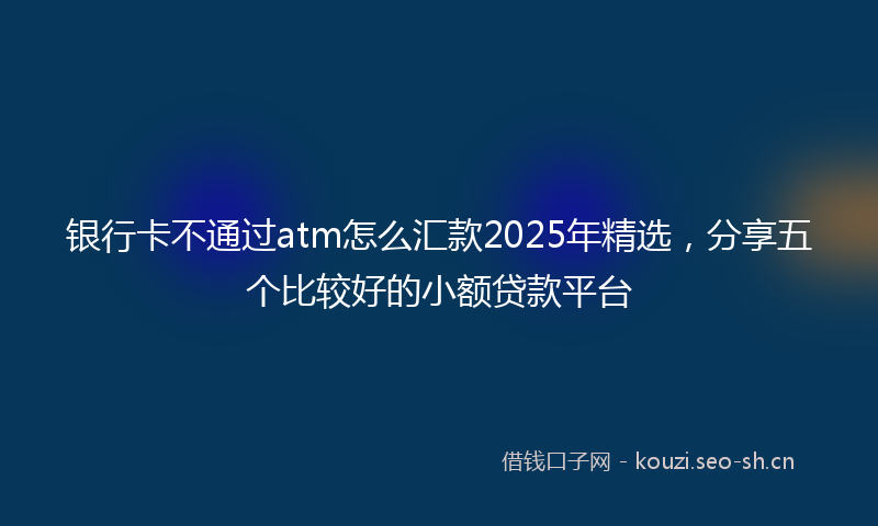 银行卡不通过atm怎么汇款2025年精选，分享五个比较好的小额贷款平台