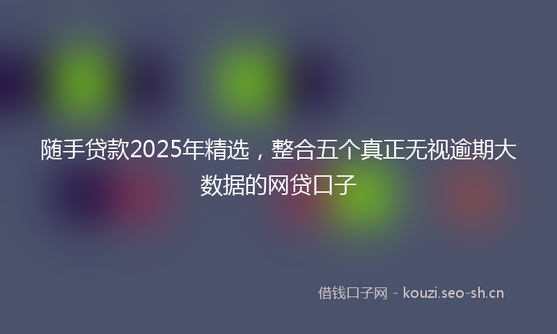 随手贷款2025年精选，整合五个真正无视逾期大数据的网贷口子