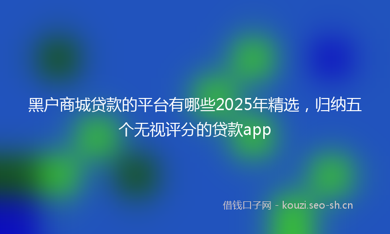 黑户商城贷款的平台有哪些2025年精选,归纳五个无视评分的贷款app