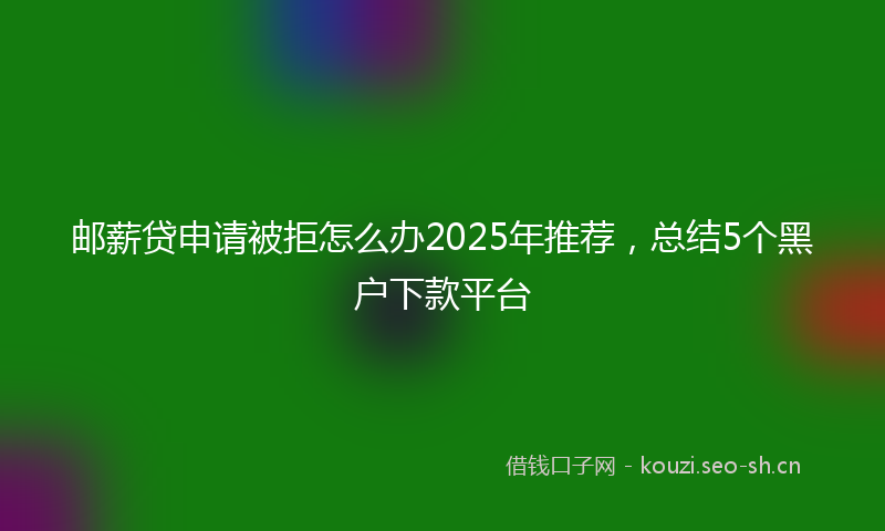 邮薪贷申请被拒怎么办2025年推荐，总结5个黑户下款平台