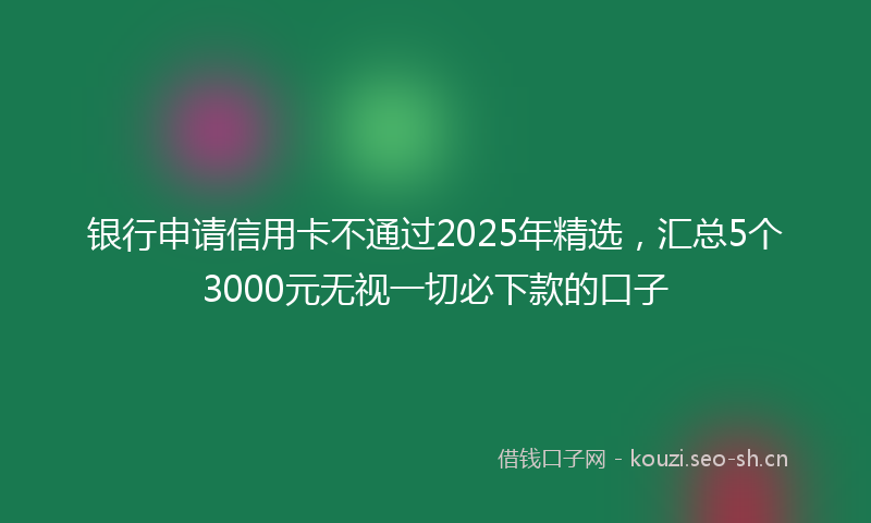 银行申请信用卡不通过2025年精选，汇总5个3000元无视一切必下款的口子