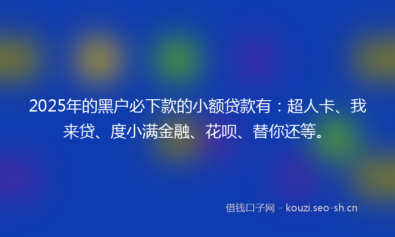 2025年的黑户必下款的小额贷款有:超人卡、我来贷、度小满金融、花呗、替你还等。