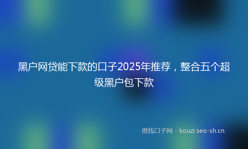 黑户网贷能下款的口子2025年推荐,整合五个超级黑户包下款