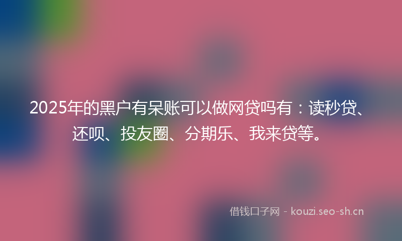 2025年的黑户有呆账可以做网贷吗有：读秒贷、还呗、投友圈、分期乐、我来贷等。